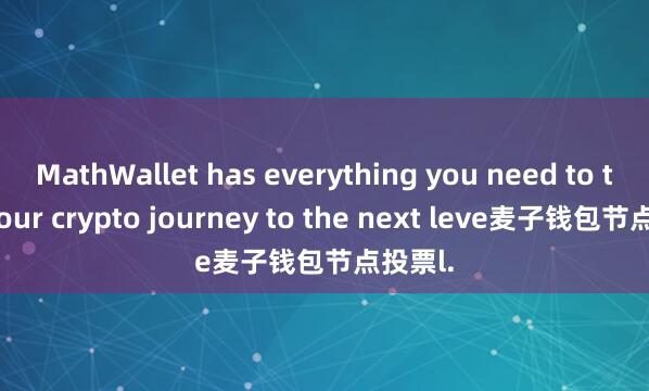 MathWallet has everything you need to take your crypto journey to the next leve麦子钱包节点投票l.