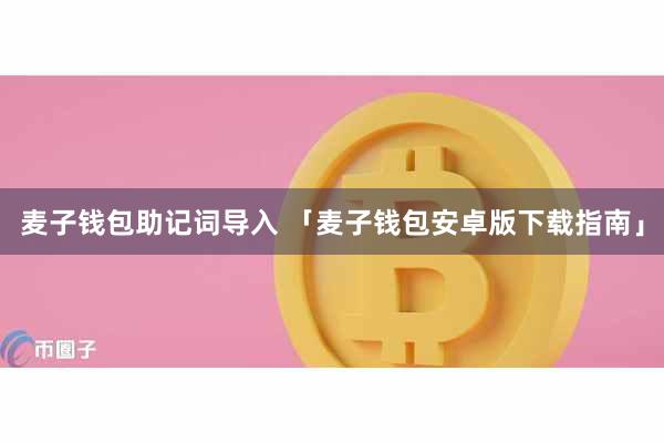 麦子钱包助记词导入 「麦子钱包安卓版下载指南」