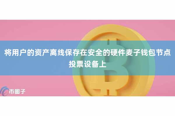 将用户的资产离线保存在安全的硬件麦子钱包节点投票设备上