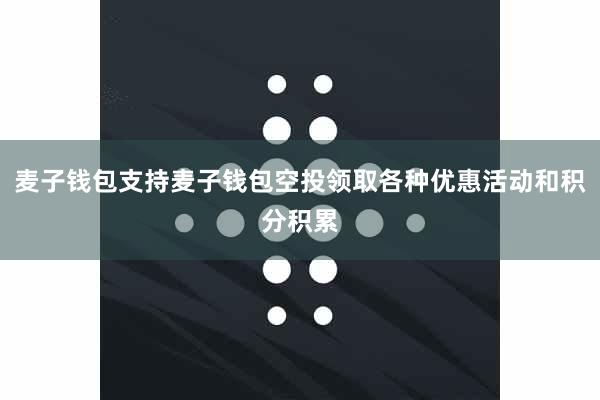 麦子钱包支持麦子钱包空投领取各种优惠活动和积分积累