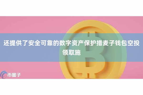还提供了安全可靠的数字资产保护措麦子钱包空投领取施