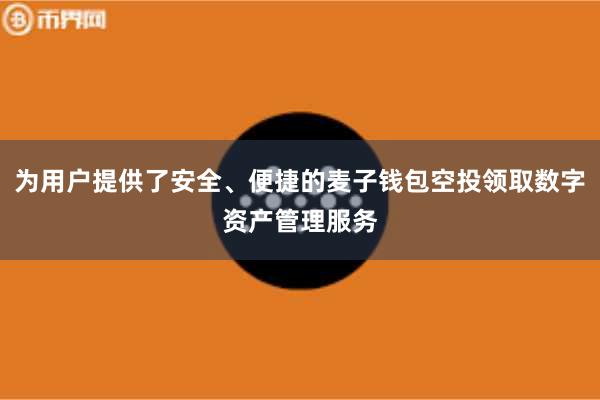 为用户提供了安全、便捷的麦子钱包空投领取数字资产管理服务