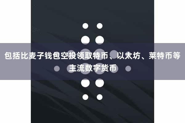 包括比麦子钱包空投领取特币、以太坊、莱特币等主流数字货币