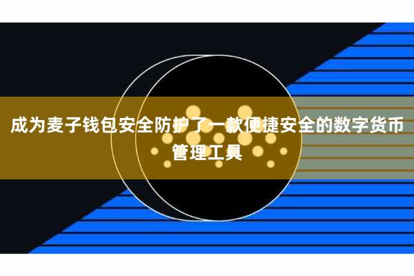 成为麦子钱包安全防护了一款便捷安全的数字货币管理工具