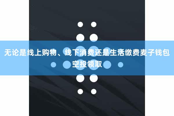 无论是线上购物、线下消费还是生活缴费麦子钱包空投领取