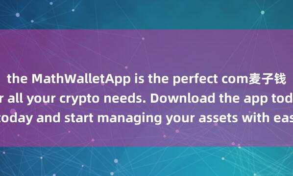 the MathWalletApp is the perfect com麦子钱包节点投票panion for all your crypto needs. Download the app today and start managing your assets with ease and convenience.