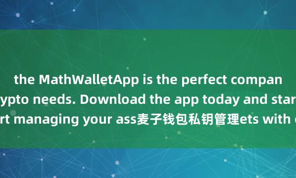 the MathWalletApp is the perfect companion for all your crypto needs. Download the app today and start managing your ass麦子钱包私钥管理ets with ease and convenience.